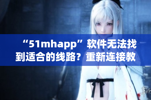 “51mhapp”软件无法找到适合的线路？重新连接教程来了！