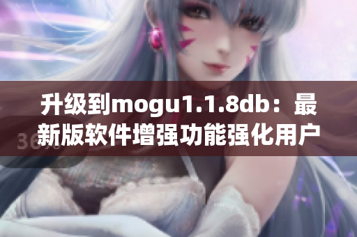 升级到mogu1.1.8db：最新版软件增强功能强化用户体验