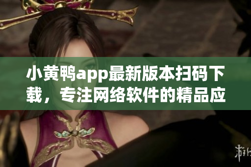 小黄鸭app最新版本扫码下载，专注网络软件的精品应用