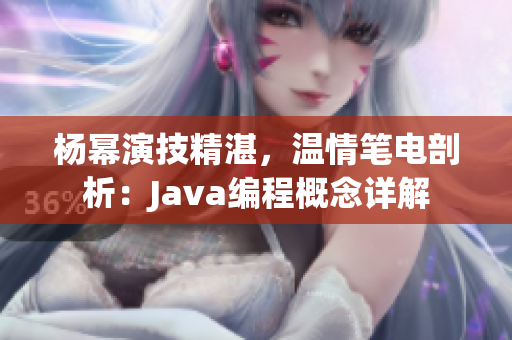 杨幂演技精湛，温情笔电剖析：Java编程概念详解