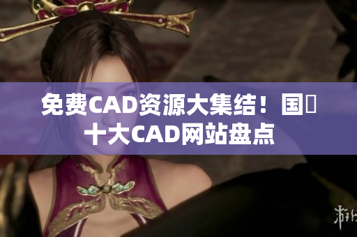 免费CAD资源大集结！国內十大CAD网站盘点