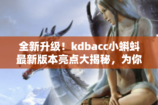 全新升级！kdbacc小蝌蚪最新版本亮点大揭秘，为你打造高效网络软件