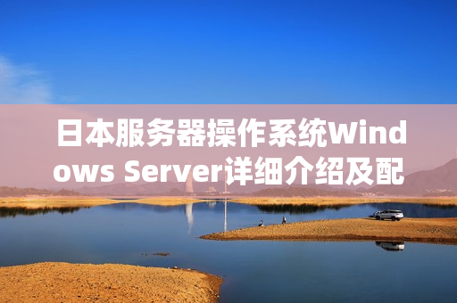 日本服务器操作系统Windows Server详细介绍及配置方法