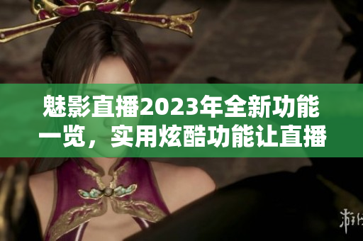 魅影直播2023年全新功能一览，实用炫酷功能让直播更精彩