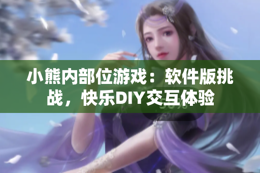 小熊内部位游戏：软件版挑战，快乐DIY交互体验