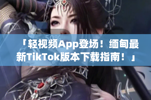 「轻视频App登场！缅甸最新TikTok版本下载指南！」