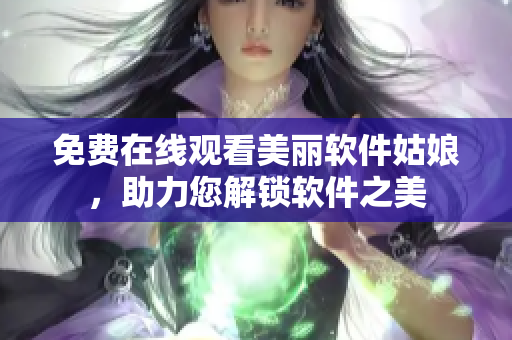 免费在线观看美丽软件姑娘，助力您解锁软件之美