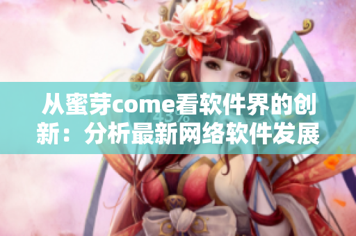 从蜜芽come看软件界的创新：分析最新网络软件发展趋势