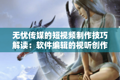 无忧传媒的短视频制作技巧解读：软件编辑的视听创作指南