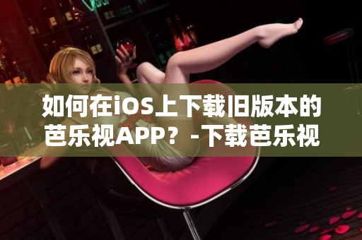 如何在iOS上下载旧版本的芭乐视APP？-下载芭乐视iOS旧版本教程