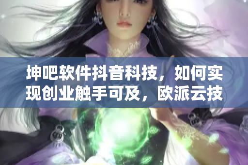 坤吧软件抖音科技，如何实现创业触手可及，欧派云技术伴你一路飞扬