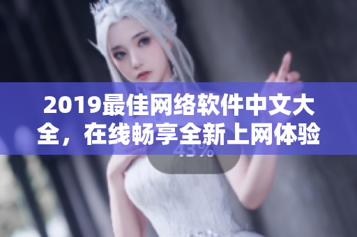 2019最佳网络软件中文大全，在线畅享全新上网体验！