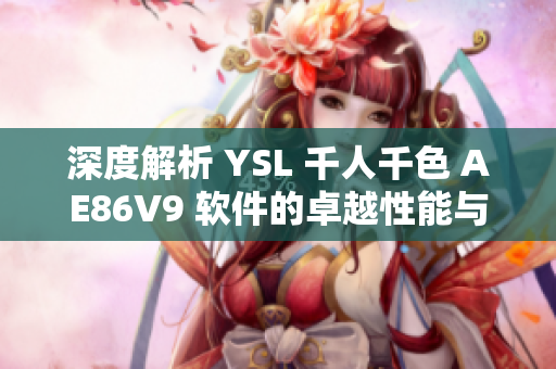 深度解析 YSL 千人千色 AE86V9 软件的卓越性能与独特特性