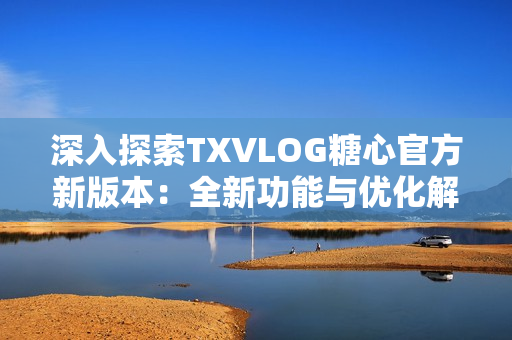 深入探索TXVLOG糖心官方新版本：全新功能与优化解析