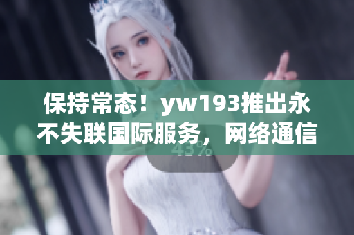 保持常态！yw193推出永不失联国际服务，网络通信更稳定