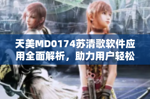 天美MD0174苏清歌软件应用全面解析，助力用户轻松掌握技能