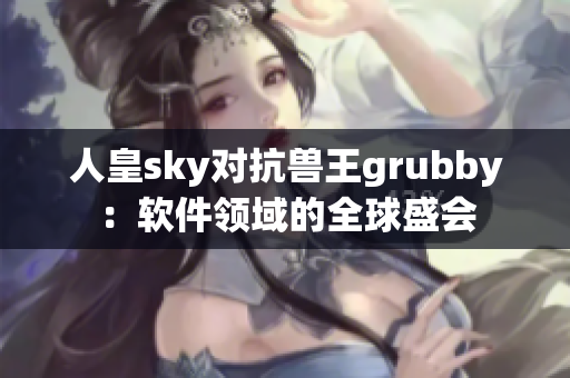 人皇sky对抗兽王grubby：软件领域的全球盛会