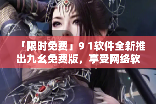 「限时免费」9 1软件全新推出九幺免费版，享受网络软件高级功能！