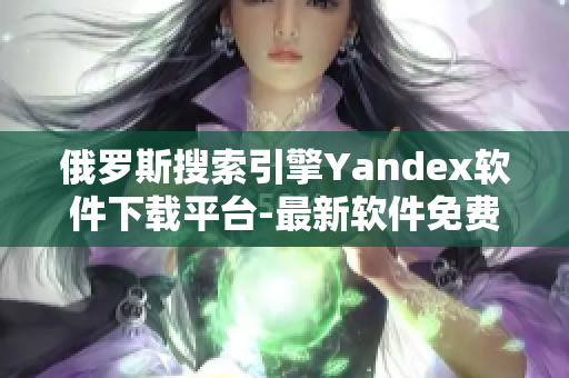 俄罗斯搜索引擎Yandex软件下载平台-最新软件免费下载