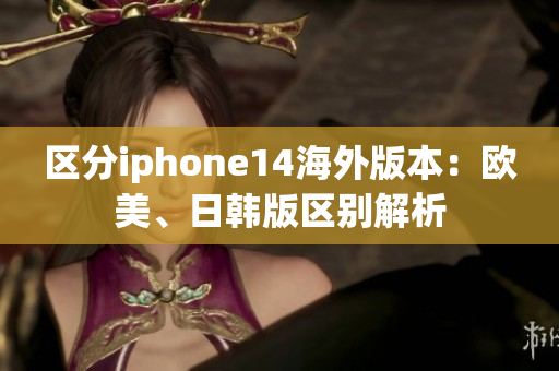 区分iphone14海外版本：欧美、日韩版区别解析