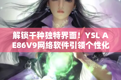 解锁千种独特界面！YSL AE86V9网络软件引领个性化选择新潮流