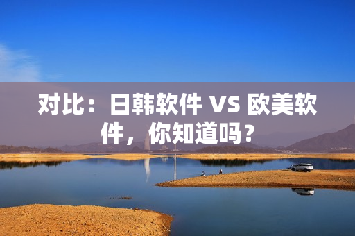 对比：日韩软件 VS 欧美软件，你知道吗？