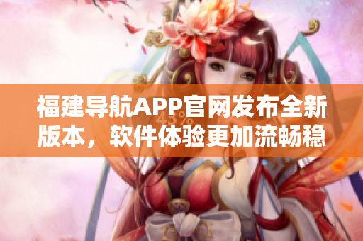 福建导航APP官网发布全新版本，软件体验更加流畅稳定！