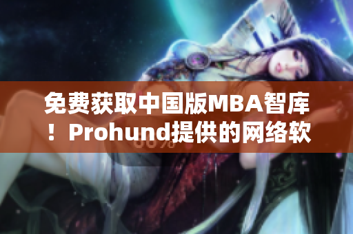 免费获取中国版MBA智库！Prohund提供的网络软件重塑你的商业智慧！