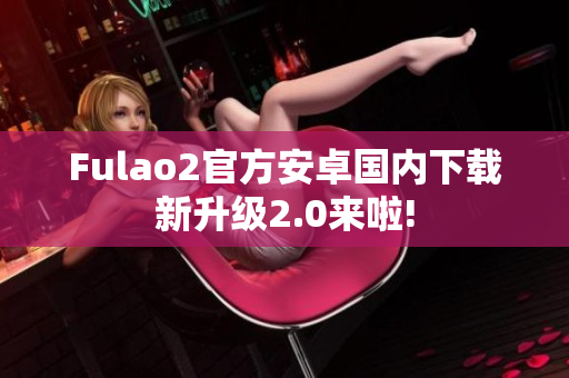 Fulao2官方安卓国内下载新升级2.0来啦!