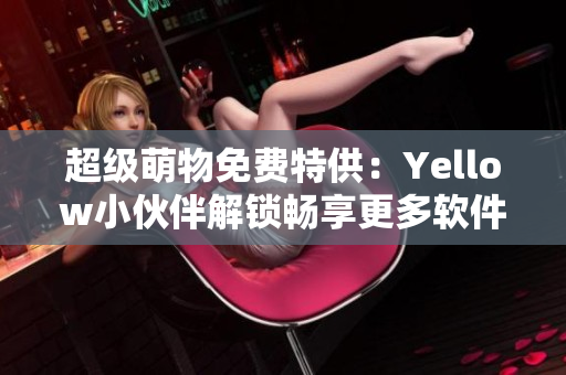 超级萌物免费特供：Yellow小伙伴解锁畅享更多软件特权