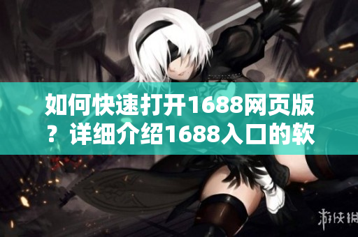 如何快速打开1688网页版？详细介绍1688入口的软件操作指南！