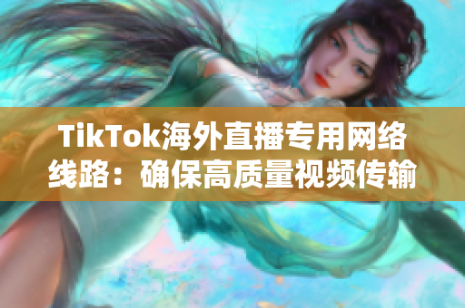 TikTok海外直播专用网络线路：确保高质量视频传输