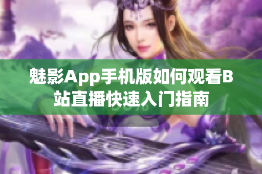 魅影App手机版如何观看B站直播快速入门指南