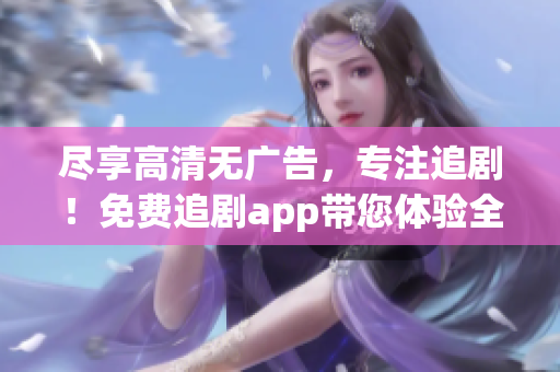 尽享高清无广告，专注追剧！免费追剧app带您体验全新软件服务