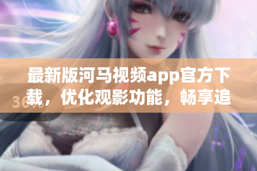 最新版河马视频app官方下载，优化观影功能，畅享追剧乐趣！