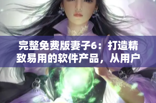 完整免费版妻子6：打造精致易用的软件产品，从用户角度出发