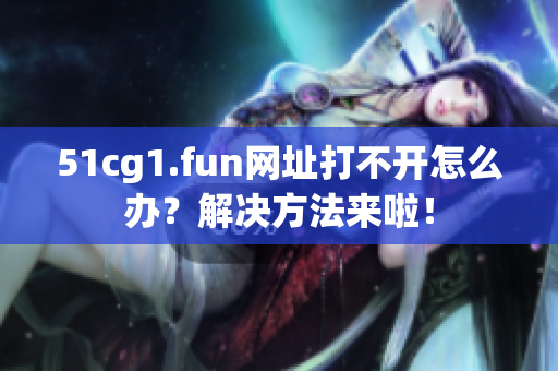 51cg1.fun网址打不开怎么办？解决方法来啦！