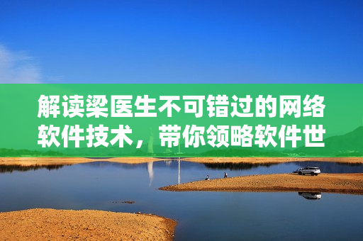 解读梁医生不可错过的网络软件技术，带你领略软件世界的多元魅力