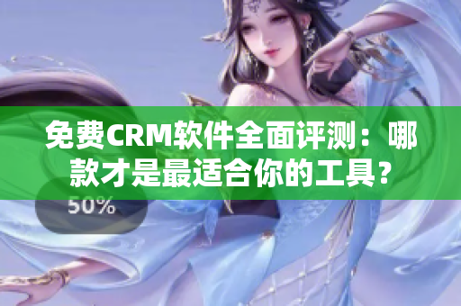 免费CRM软件全面评测：哪款才是最适合你的工具？