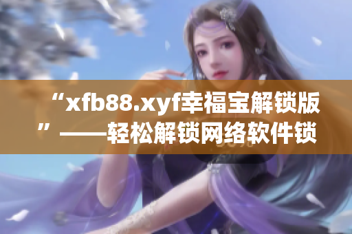 “xfb88.xyf幸福宝解锁版”——轻松解锁网络软件锁定功能