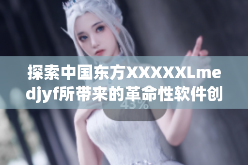 探索中国东方XXXXXLmedjyf所带来的革命性软件创新