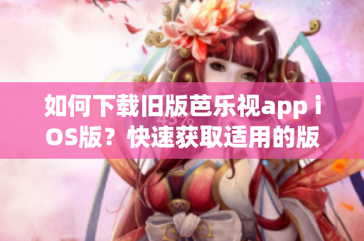 如何下载旧版芭乐视app iOS版？快速获取适用的版本！