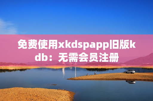 免费使用xkdspapp旧版kdb：无需会员注册