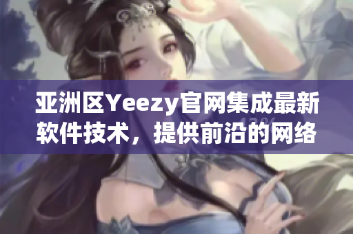 亚洲区Yeezy官网集成最新软件技术，提供前沿的网络购物体验