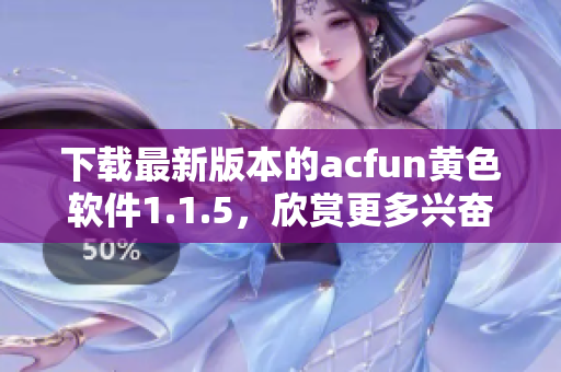 下载最新版本的acfun黄色软件1.1.5，欣赏更多兴奋视频