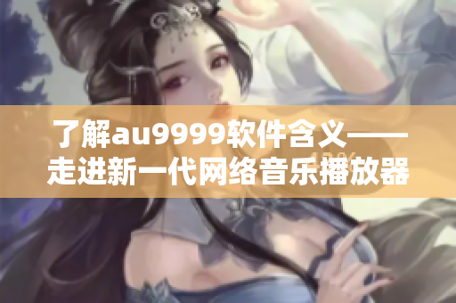 了解au9999软件含义——走进新一代网络音乐播放器