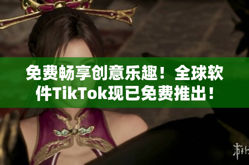 免费畅享创意乐趣！全球软件TikTok现已免费推出！