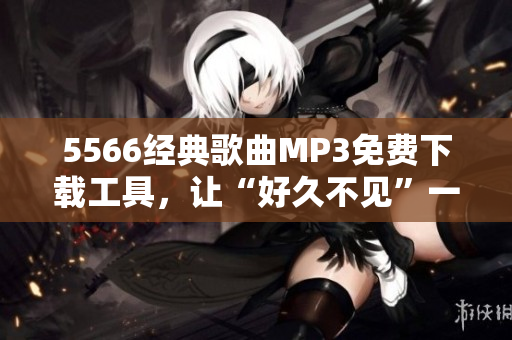 5566经典歌曲MP3免费下载工具，让“好久不见”一键收藏