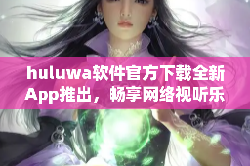 huluwa软件官方下载全新App推出，畅享网络视听乐趣