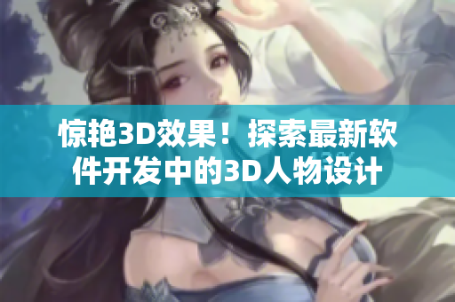 惊艳3D效果！探索最新软件开发中的3D人物设计